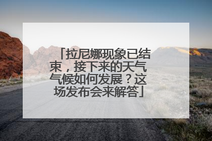 拉尼娜现象已结束，接下来的天气气候如何发展？这场发布会来解答