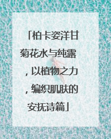 柏卡姿洋甘菊花水与纯露，以植物之力，编织肌肤的安抚诗篇