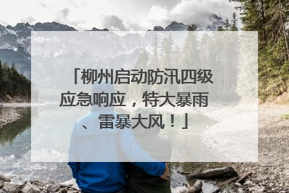 柳州启动防汛四级应急响应，特大暴雨、雷暴大风！