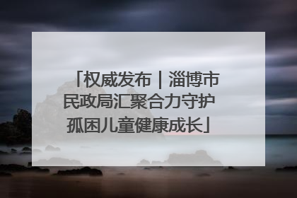 权威发布｜淄博市民政局汇聚合力守护孤困儿童健康成长