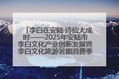 李白在安陆·诗仙大成时——2025年安陆市李白文化产业创新发展暨李白文化旅游暑期消费季活动在武汉启幕