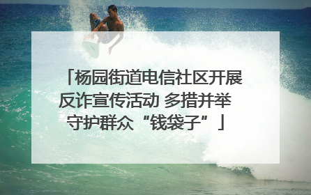 杨园街道电信社区开展反诈宣传活动 多措并举守护群众“钱袋子”