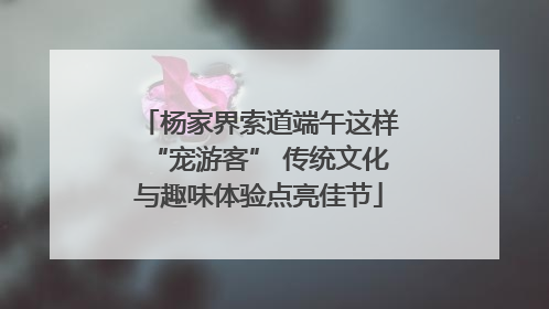 杨家界索道端午这样“宠游客” 传统文化与趣味体验点亮佳节