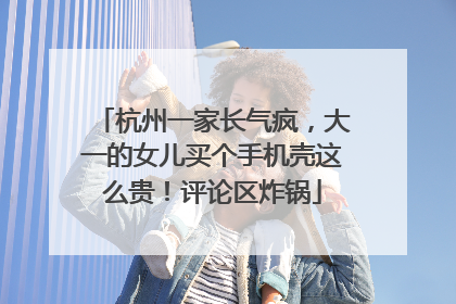 杭州一家长气疯，大一的女儿买个手机壳这么贵！评论区炸锅