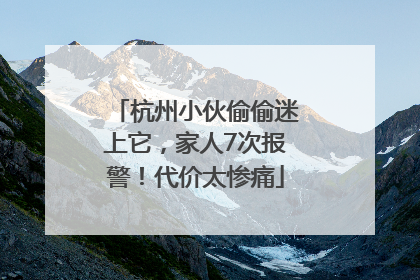 杭州小伙偷偷迷上它，家人7次报警！代价太惨痛