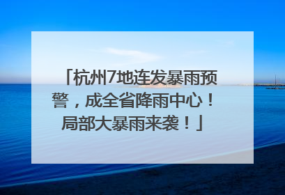 杭州7地连发暴雨预警，成全省降雨中心！局部大暴雨来袭！