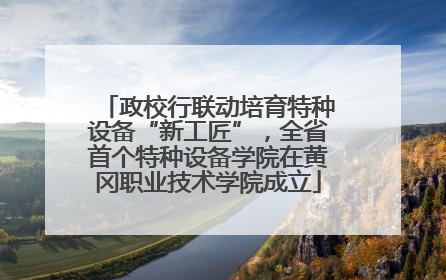 政校行联动培育特种设备“新工匠”，全省首个特种设备学院在黄冈职业技术学院成立