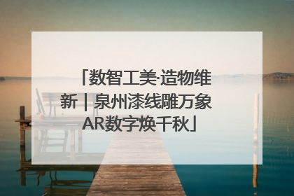 数智工美·造物维新｜泉州漆线雕万象 AR数字焕千秋