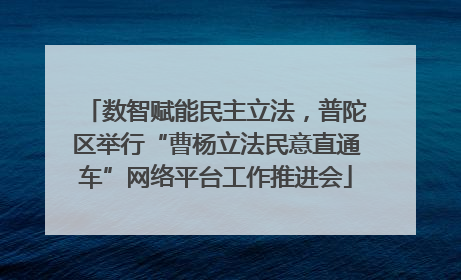 数智赋能民主立法，普陀区举行“曹杨立法民意直通车”网络平台工作推进会