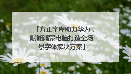 方正字库助力华为，赋能鸿蒙电脑打造全场景字体解决方案