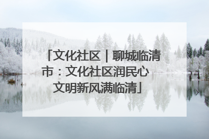 文化社区｜聊城临清市：文化社区润民心 文明新风满临清