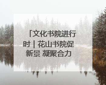 文化书院进行时｜花山书院促新景 凝聚合力促善治