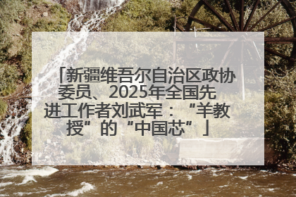 新疆维吾尔自治区政协委员、2025年全国先进工作者刘武军：“羊教授”的“中国芯”