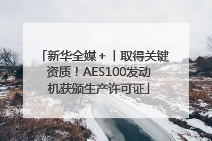 新华全媒＋丨取得关键资质！AES100发动机获颁生产许可证