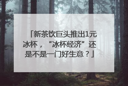 新茶饮巨头推出1元冰杯，“冰杯经济”还是不是一门好生意？