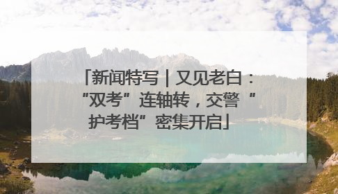 新闻特写｜又见老白：“双考”连轴转，交警“护考档”密集开启