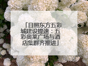 日照东方五彩城建设提速：五彩奥莱广场与酒店集群齐推进