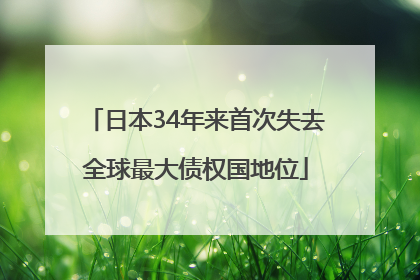 日本34年来首次失去全球最大债权国地位