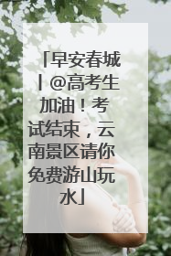 早安春城丨@高考生 加油！考试结束，云南景区请你免费游山玩水