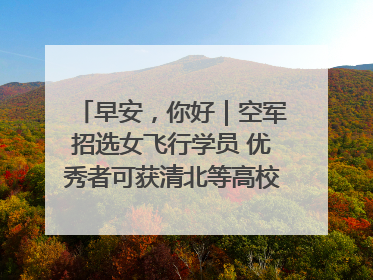 早安，你好｜空军招选女飞行学员 优秀者可获清北等高校“双学籍”