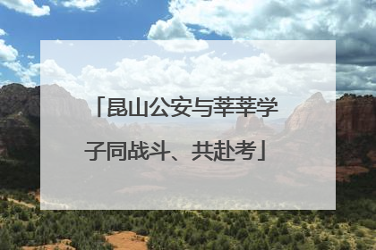 昆山公安与莘莘学子同战斗、共赴考