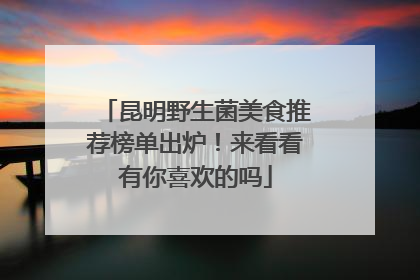 昆明野生菌美食推荐榜单出炉！来看看有你喜欢的吗