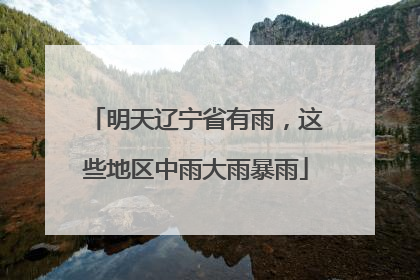 明天辽宁省有雨，这些地区中雨大雨暴雨