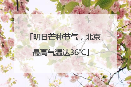 明日芒种节气，北京最高气温达36℃