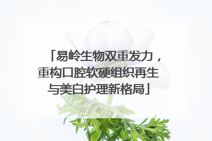 易岭生物双重发力，重构口腔软硬组织再生与美白护理新格局