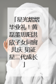 星光熠熠毕业礼！黄磊董思阳洪欣子女同窗共庆 见证星二代成长
