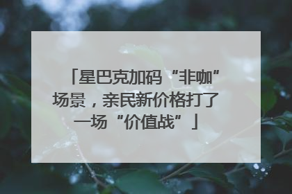 星巴克加码“非咖”场景，亲民新价格打了一场“价值战”