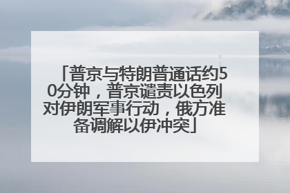 普京与特朗普通话约50分钟，普京谴责以色列对伊朗军事行动，俄方准备调解以伊冲突