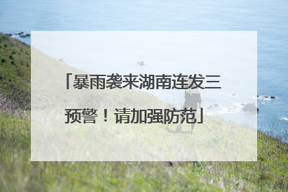 暴雨袭来湖南连发三预警！请加强防范