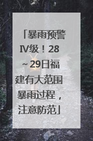 暴雨预警Ⅳ级！28～29日福建有大范围暴雨过程，注意防范