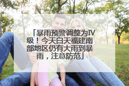 暴雨预警调整为Ⅳ级！今天白天福建南部地区仍有大雨到暴雨，注意防范