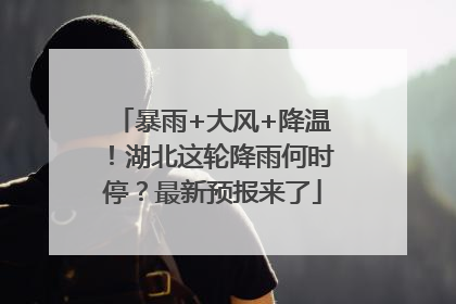 暴雨+大风+降温！湖北这轮降雨何时停？最新预报来了