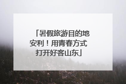 暑假旅游目的地安利！用青春方式打开好客山东