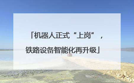 机器人正式“上岗”，铁路设备智能化再升级