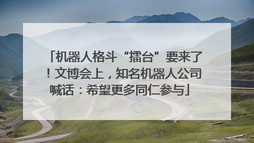 机器人格斗“擂台”要来了！文博会上，知名机器人公司喊话：希望更多同仁参与