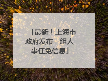 最新！上海市政府发布一组人事任免信息