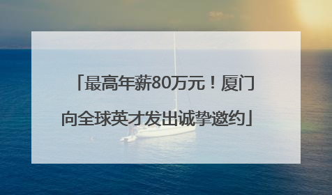 最高年薪80万元！厦门向全球英才发出诚挚邀约