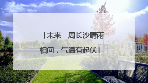 未来一周长沙晴雨相间，气温有起伏