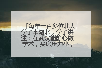 每年一百多位北大学子来湖北，学子讲述：在武汉能静心做学术，买房压力小，创业成本低