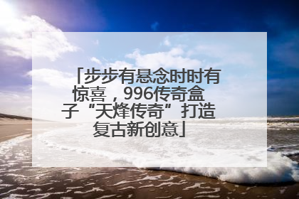 步步有悬念时时有惊喜，996传奇盒子“天烽传奇”打造复古新创意