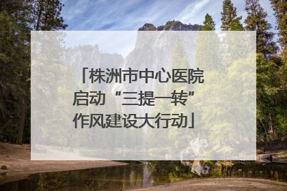 株洲市中心医院启动“三提一转”作风建设大行动
