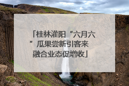 桂林灌阳“六月六”瓜果尝新引客来 融合业态促增收
