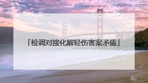 检调对接化解轻伤害案矛盾