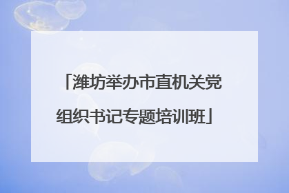 潍坊举办市直机关党组织书记专题培训班