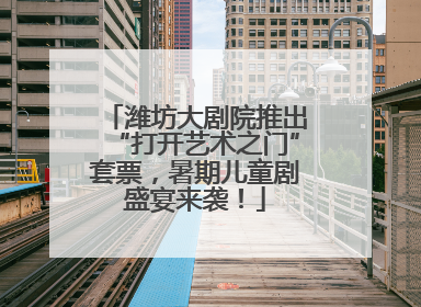 潍坊大剧院推出“打开艺术之门”套票，暑期儿童剧盛宴来袭！