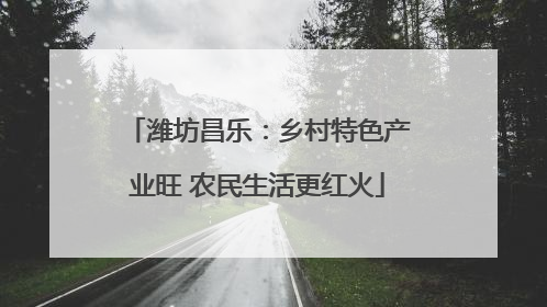 潍坊昌乐：乡村特色产业旺 农民生活更红火